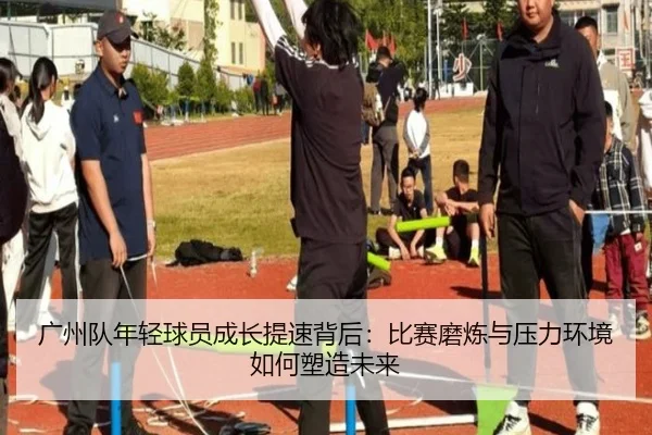广州队年轻球员成长提速背后：比赛磨炼与压力环境如何塑造未来