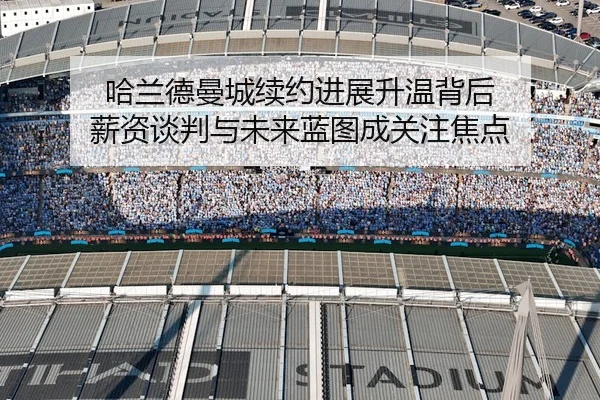 哈兰德曼城续约进展升温背后 薪资谈判与未来蓝图成关注焦点 | mkty