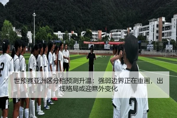 世预赛亚洲区分档预测升温：强弱边界正在重画，出线格局或迎意外变化 | mkty