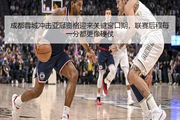 成都蓉城冲击亚冠资格迎来关键窗口期，联赛后程每一分都更像硬仗 | mkty